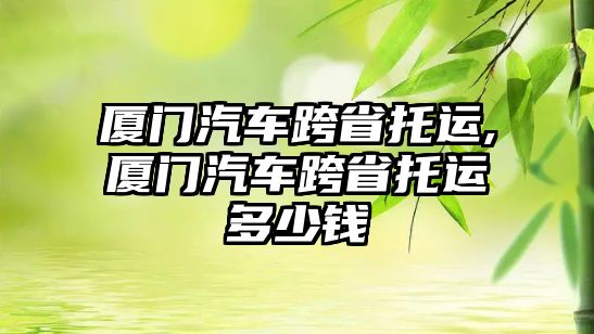 廈門汽車跨省托運,廈門汽車跨省托運多少錢