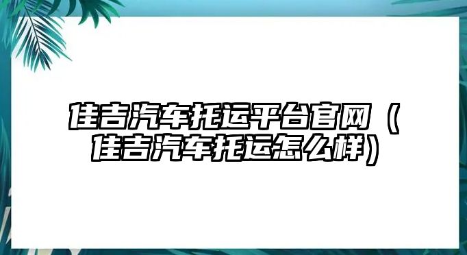 佳吉汽車托運平臺官網（佳吉汽車托運怎么樣）