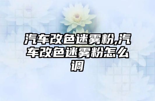 汽車改色迷霧粉,汽車改色迷霧粉怎么調