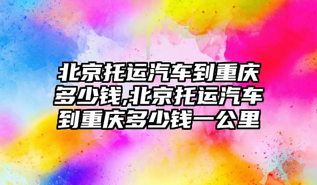 北京托運汽車到重慶多少錢,北京托運汽車到重慶多少錢一公里