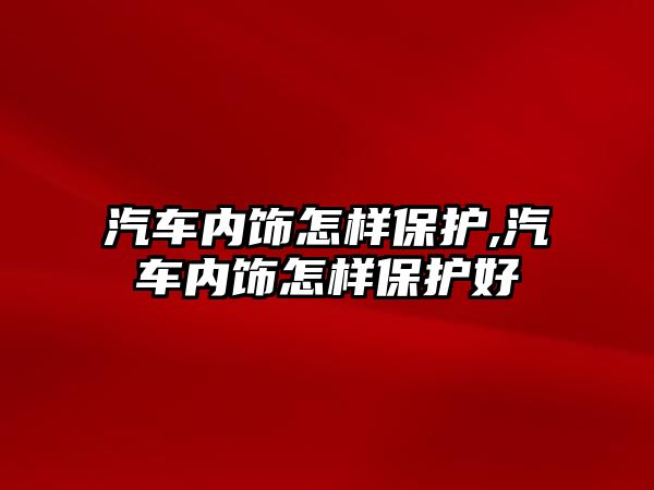 汽車內飾怎樣保護,汽車內飾怎樣保護好