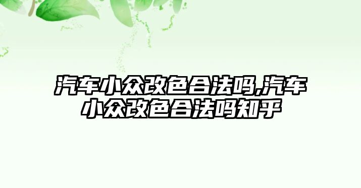 汽車小眾改色合法嗎,汽車小眾改色合法嗎知乎