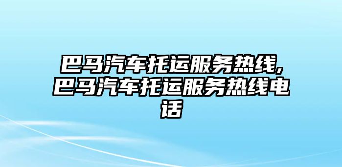 巴馬汽車托運服務熱線,巴馬汽車托運服務熱線電話