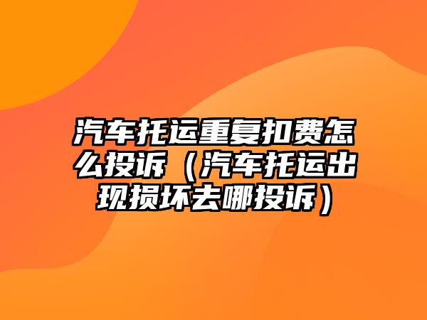 汽車托運重復扣費怎么投訴（汽車托運出現損壞去哪投訴）