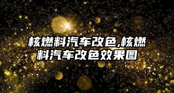 核燃料汽車改色,核燃料汽車改色效果圖