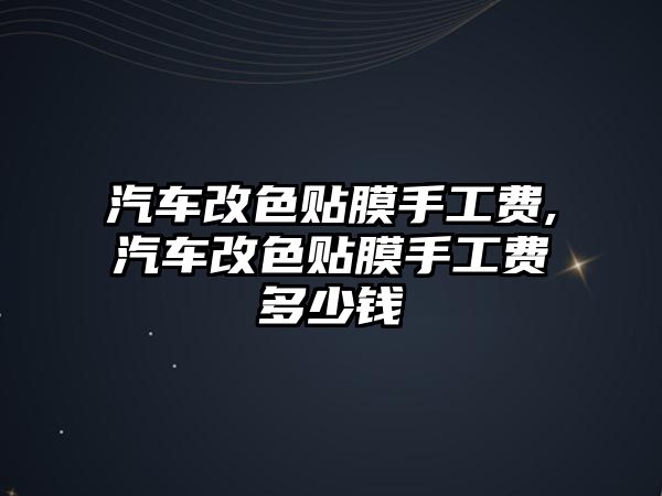 汽車改色貼膜手工費,汽車改色貼膜手工費多少錢