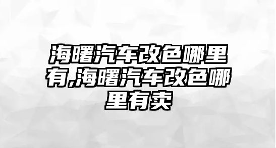 海曙汽車改色哪里有,海曙汽車改色哪里有賣