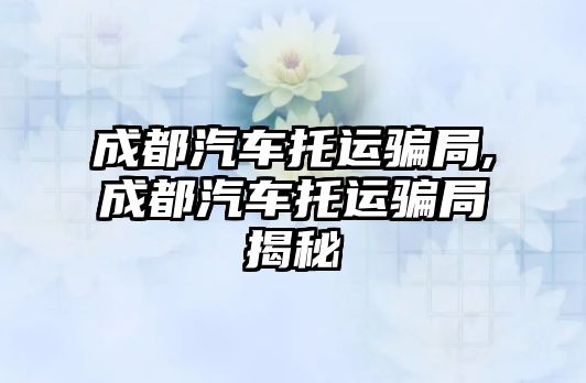 成都汽車托運騙局,成都汽車托運騙局揭秘