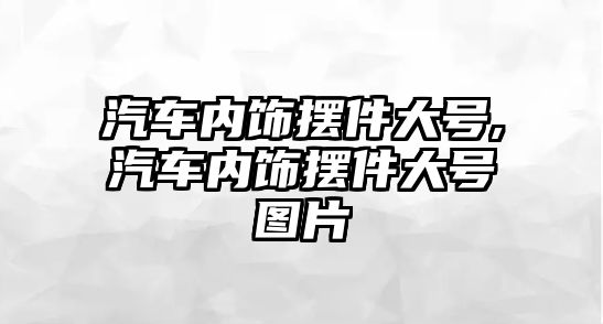 汽車內飾擺件大號,汽車內飾擺件大號圖片