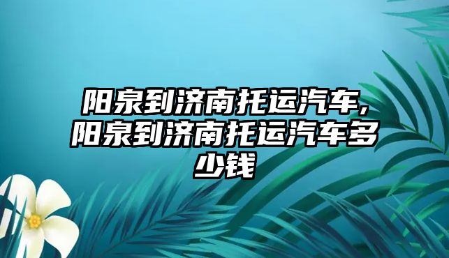 陽泉到濟南托運汽車,陽泉到濟南托運汽車多少錢