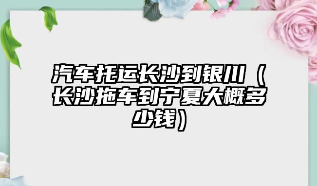 汽車托運長沙到銀川（長沙拖車到寧夏大概多少錢）