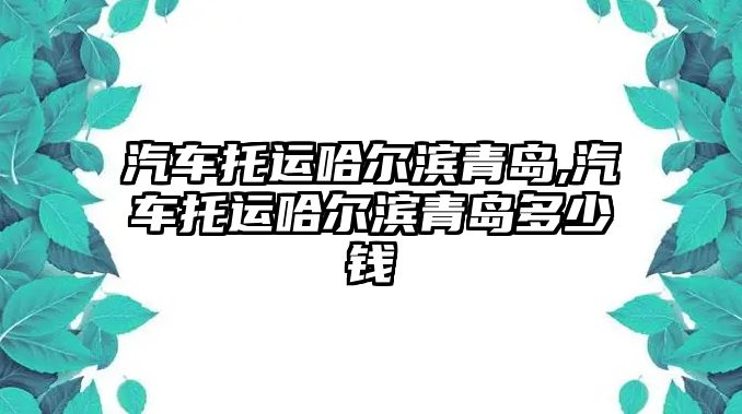 汽車托運(yùn)哈爾濱青島,汽車托運(yùn)哈爾濱青島多少錢