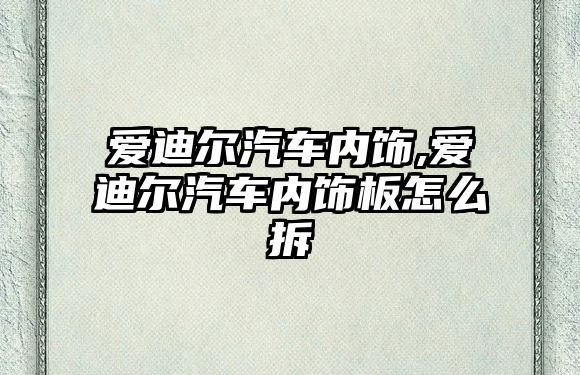 愛迪爾汽車內飾,愛迪爾汽車內飾板怎么拆