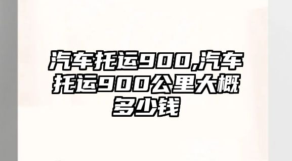 汽車托運900,汽車托運900公里大概多少錢