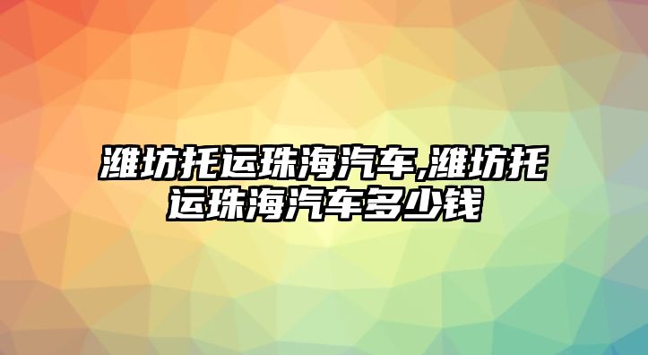 濰坊托運珠海汽車,濰坊托運珠海汽車多少錢