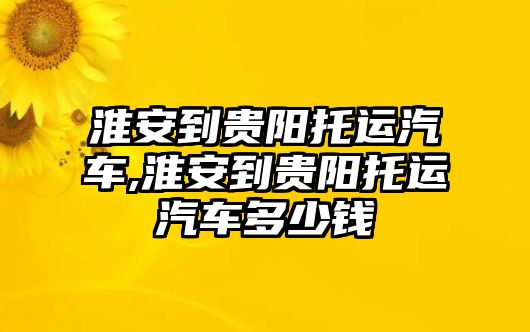 淮安到貴陽托運(yùn)汽車,淮安到貴陽托運(yùn)汽車多少錢