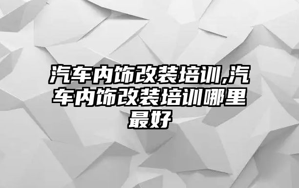 汽車內(nèi)飾改裝培訓(xùn),汽車內(nèi)飾改裝培訓(xùn)哪里最好