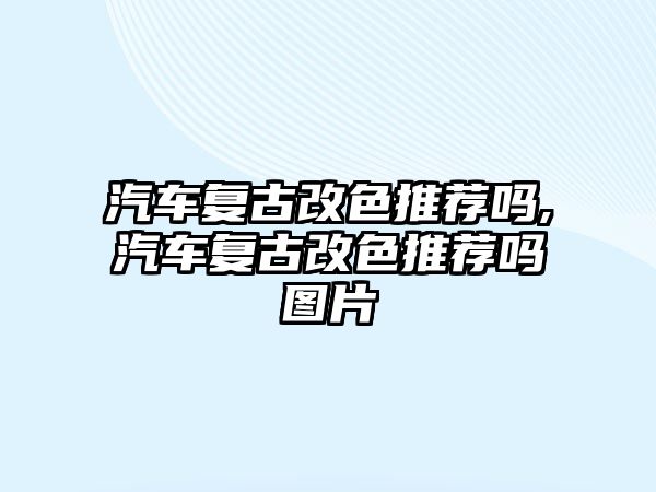 汽車復古改色推薦嗎,汽車復古改色推薦嗎圖片