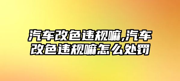 汽車改色違規(guī)嘛,汽車改色違規(guī)嘛怎么處罰