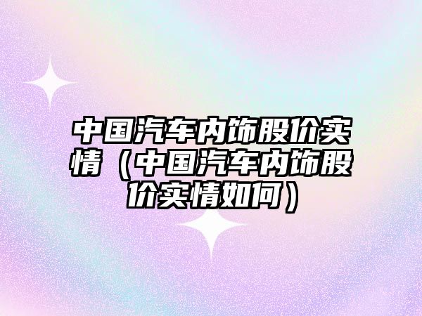 中國汽車內(nèi)飾股價實情（中國汽車內(nèi)飾股價實情如何）