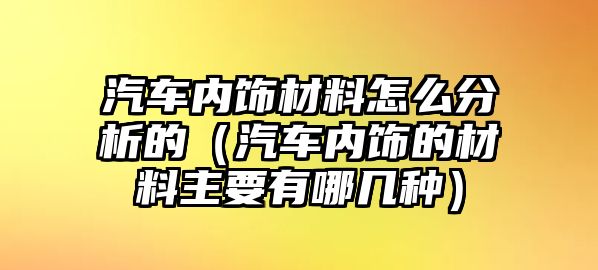 汽車內飾材料怎么分析的（汽車內飾的材料主要有哪幾種）