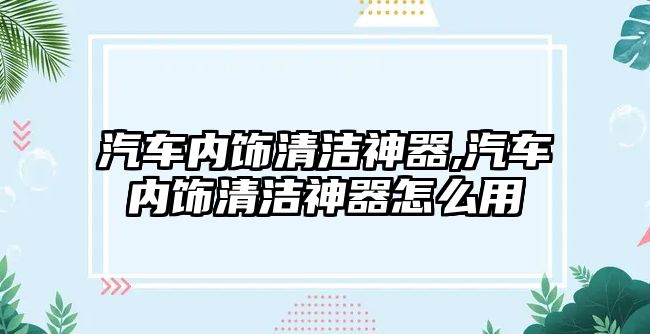 汽車內(nèi)飾清潔神器,汽車內(nèi)飾清潔神器怎么用