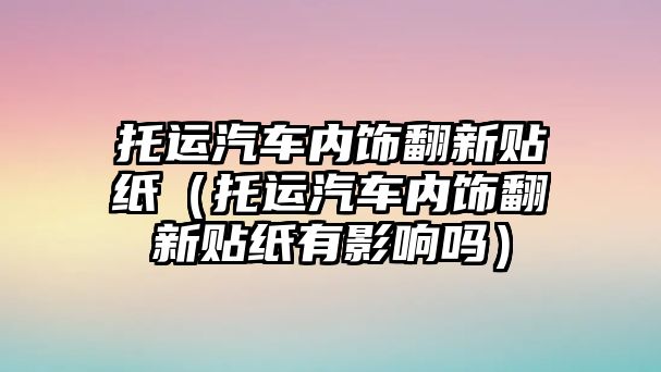 托運汽車內飾翻新貼紙（托運汽車內飾翻新貼紙有影響嗎）