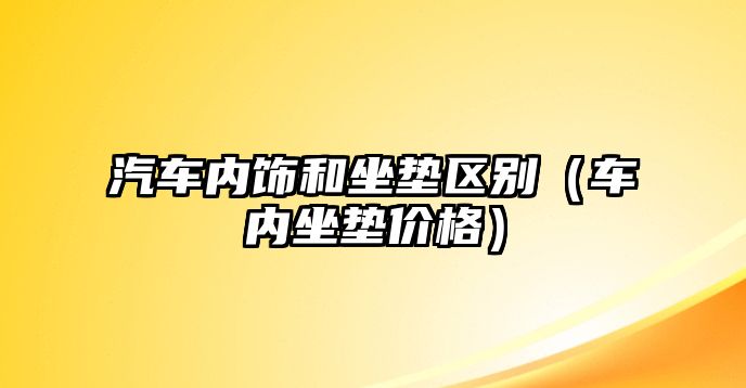 汽車內飾和坐墊區別（車內坐墊價格）