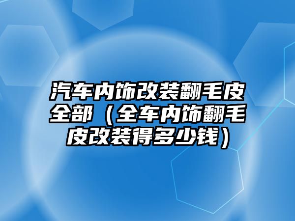 汽車內飾改裝翻毛皮全部（全車內飾翻毛皮改裝得多少錢）