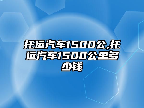 托運(yùn)汽車1500公,托運(yùn)汽車1500公里多少錢