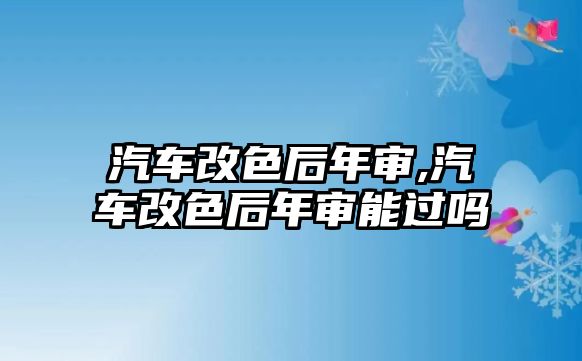 汽車改色后年審,汽車改色后年審能過嗎