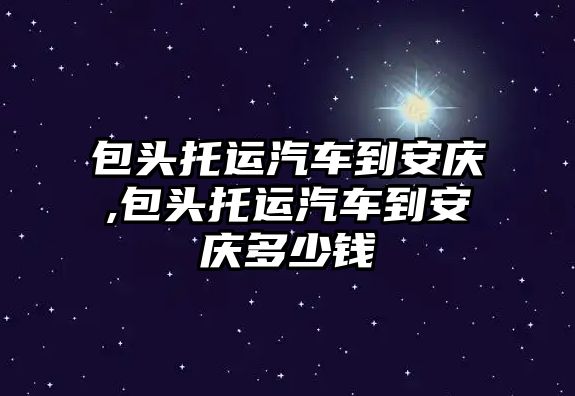 包頭托運汽車到安慶,包頭托運汽車到安慶多少錢