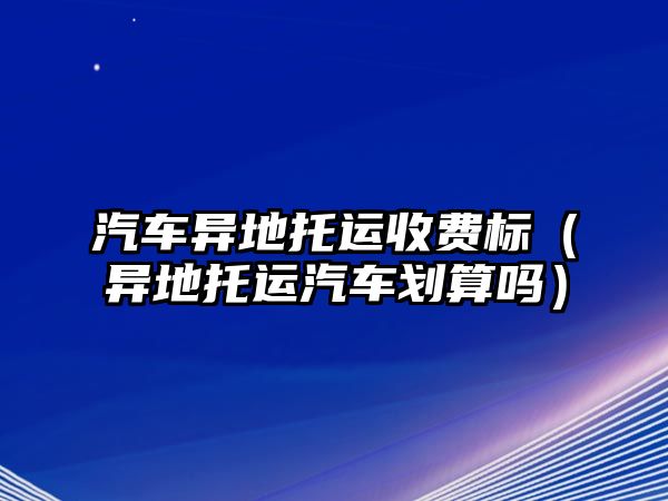 汽車異地托運收費標（異地托運汽車劃算嗎）