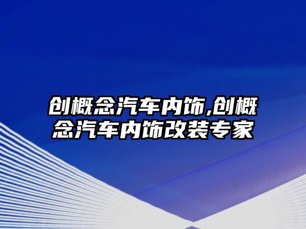 創概念汽車內飾,創概念汽車內飾改裝專家