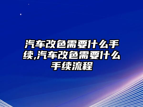 汽車改色需要什么手續,汽車改色需要什么手續流程