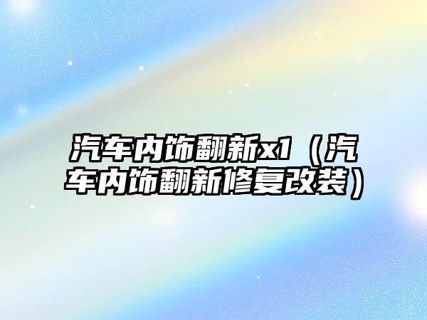 汽車內飾翻新x1（汽車內飾翻新修復改裝）