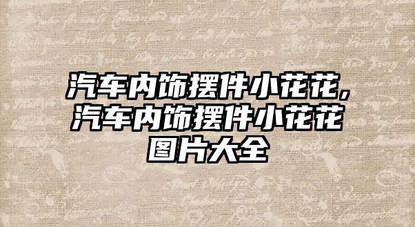 汽車內飾擺件小花花,汽車內飾擺件小花花圖片大全