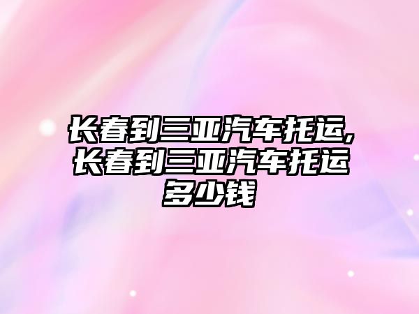 長春到三亞汽車托運,長春到三亞汽車托運多少錢