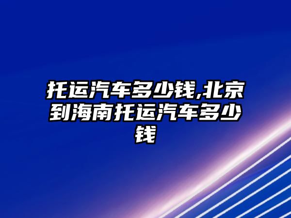 托運汽車多少錢,北京到海南托運汽車多少錢