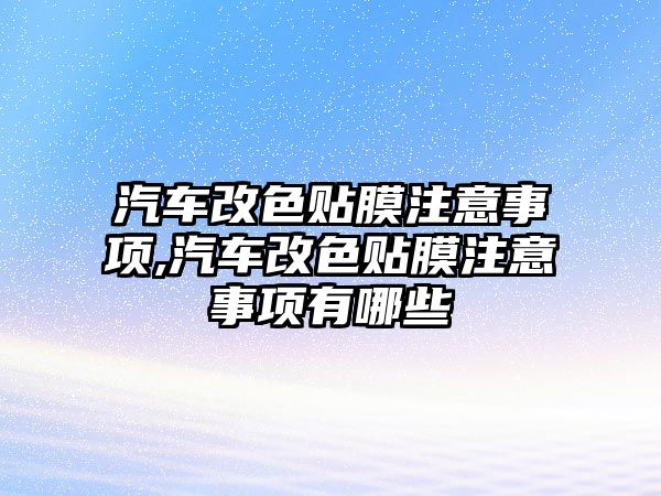 汽車改色貼膜注意事項,汽車改色貼膜注意事項有哪些