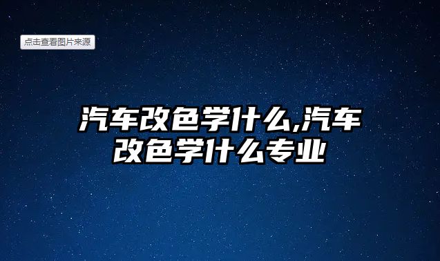 汽車改色學什么,汽車改色學什么專業