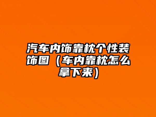 汽車內飾靠枕個性裝飾圖（車內靠枕怎么拿下來）