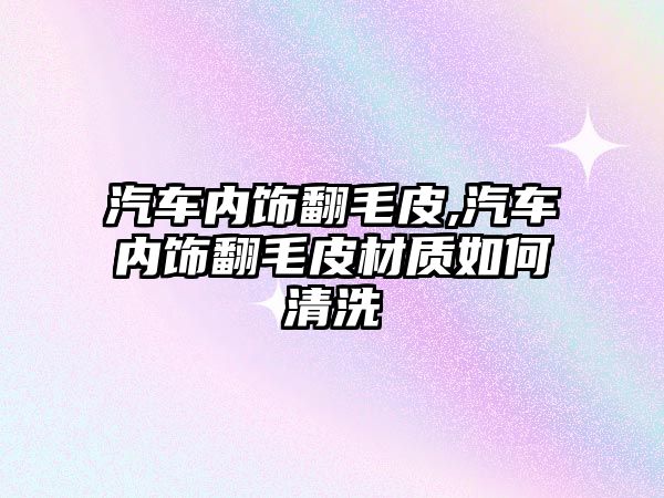 汽車內飾翻毛皮,汽車內飾翻毛皮材質如何清洗