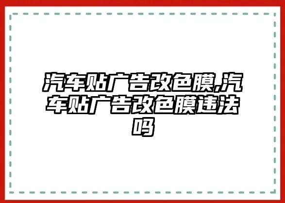 汽車貼廣告改色膜,汽車貼廣告改色膜違法嗎