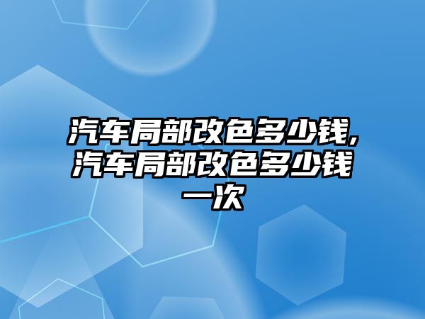 汽車局部改色多少錢,汽車局部改色多少錢一次