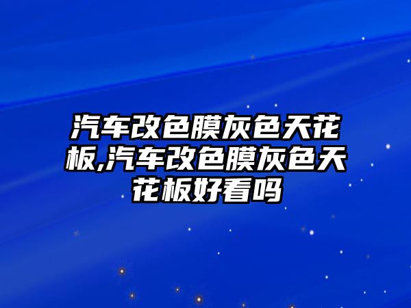 汽車改色膜灰色天花板,汽車改色膜灰色天花板好看嗎