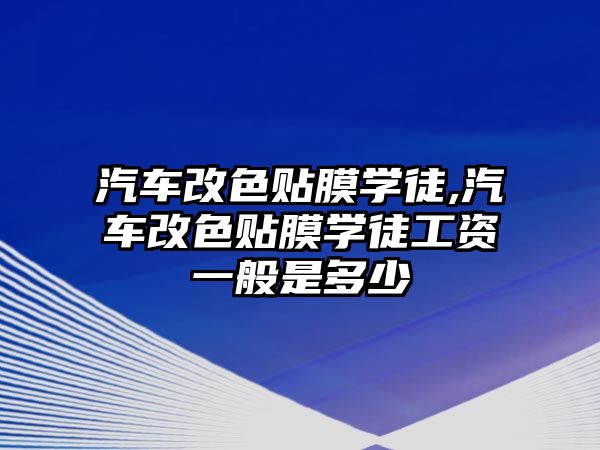 汽車改色貼膜學徒,汽車改色貼膜學徒工資一般是多少