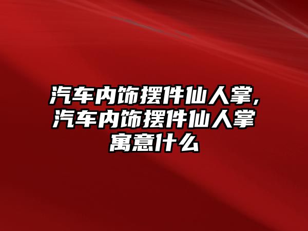 汽車內飾擺件仙人掌,汽車內飾擺件仙人掌寓意什么