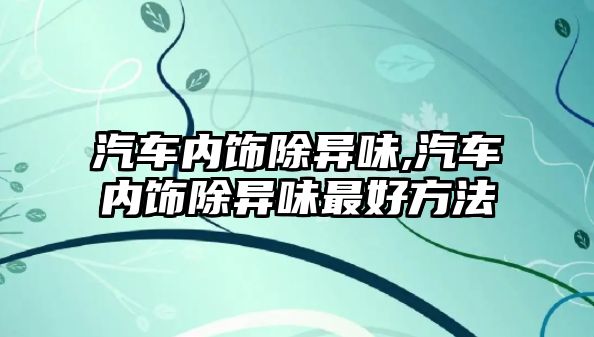 汽車內飾除異味,汽車內飾除異味最好方法