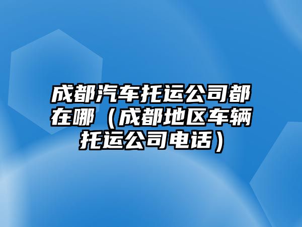 成都汽車托運公司都在哪（成都地區車輛托運公司電話）